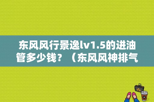 东风风行景逸lv1.5的进油管多少钱？（东风风神排气管价位）-图1
