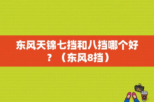 东风天锦七挡和八挡哪个好？（东风8挡）-图1