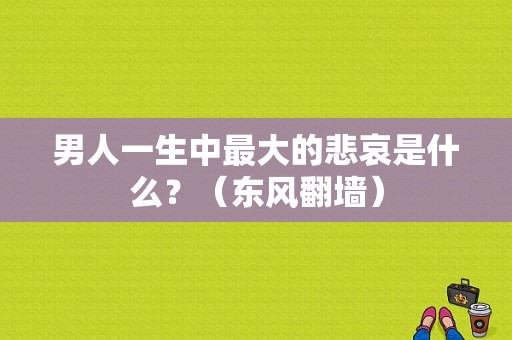 男人一生中最大的悲哀是什么？（东风翻墙）