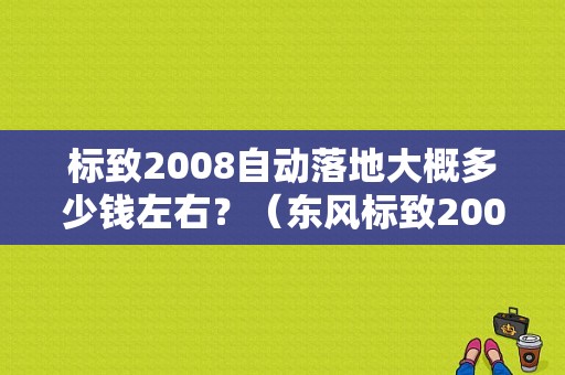 标致2008自动落地大概多少钱左右？（东风标致2008最低价）-图1