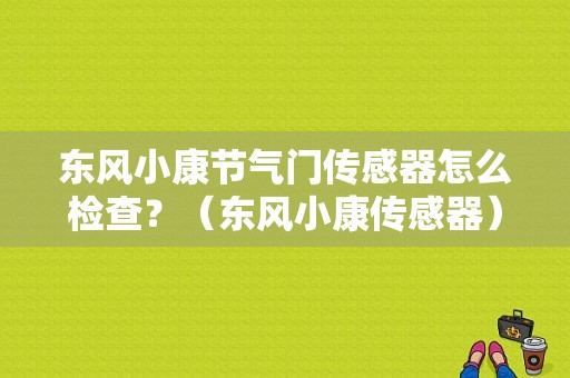 东风小康节气门传感器怎么检查？（东风小康传感器）-图1