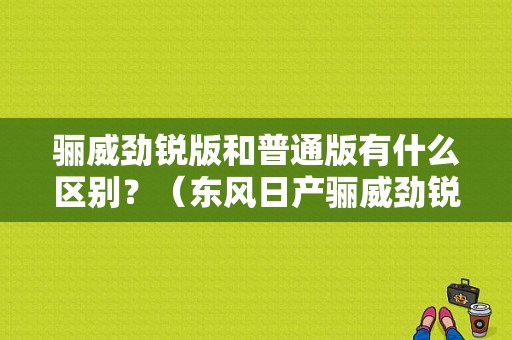 骊威劲锐版和普通版有什么区别？（东风日产骊威劲锐版）-图1