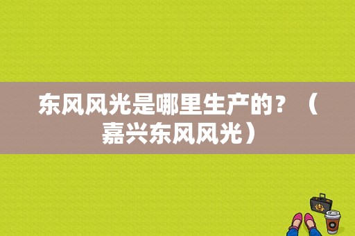 东风风光是哪里生产的？（嘉兴东风风光）-图1