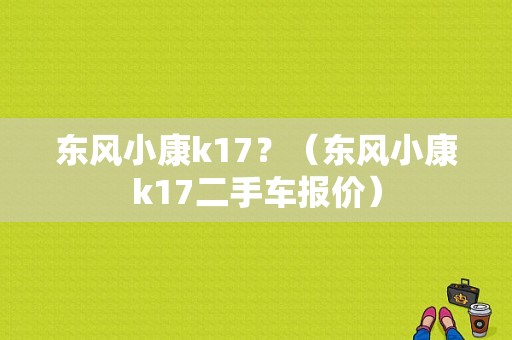 东风小康k17？（东风小康k17二手车报价）-图1