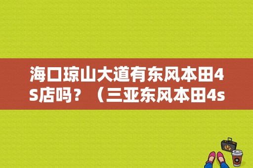 海口琼山大道有东风本田4S店吗？（三亚东风本田4s店）-图1