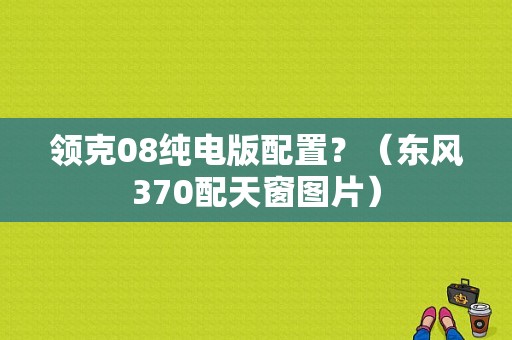 领克08纯电版配置？（东风370配天窗图片）-图1