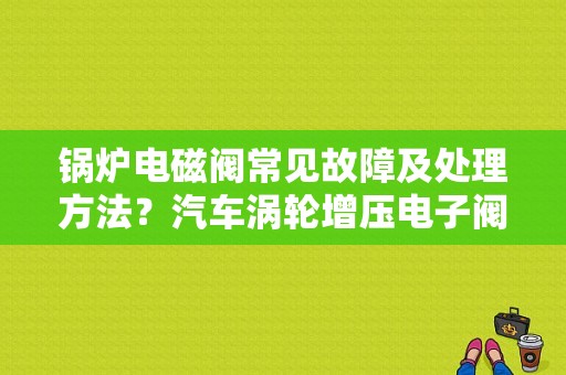 锅炉电磁阀常见故障及处理方法？汽车涡轮增压电子阀故障-图1