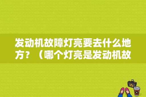 发动机故障灯亮要去什么地方？（哪个灯亮是发动机故障）-图1