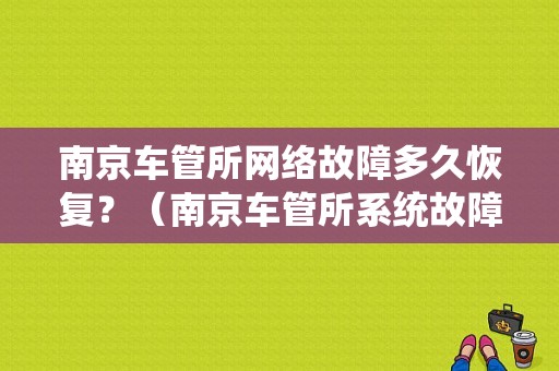 南京车管所网络故障多久恢复？（南京车管所系统故障）-图1