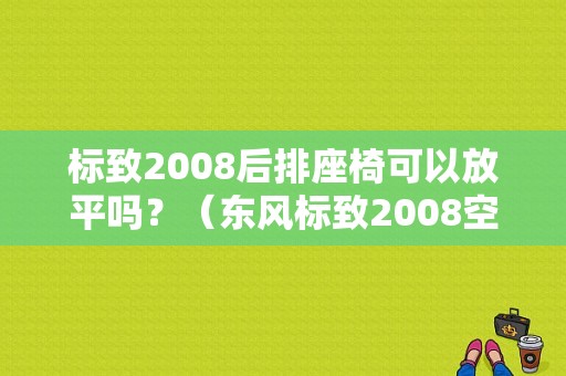 标致2008后排座椅可以放平吗？（东风标致2008空间）-图1