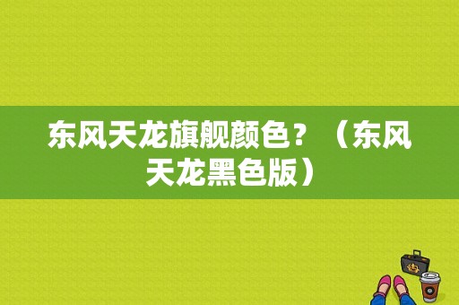 东风天龙旗舰颜色？（东风天龙黑色版）-图1