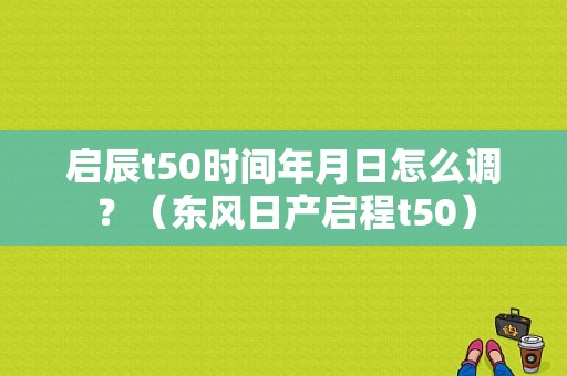 启辰t50时间年月日怎么调？（东风日产启程t50）-图1