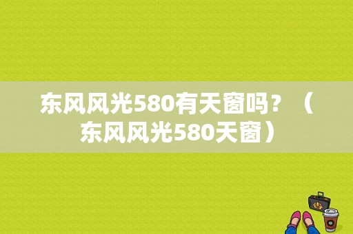 东风风光580有天窗吗？（东风风光580天窗）-图1