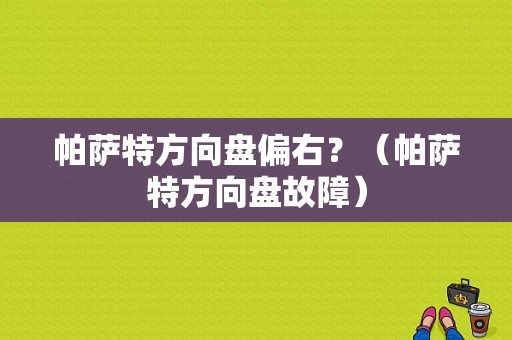 帕萨特方向盘偏右？（帕萨特方向盘故障）-图1