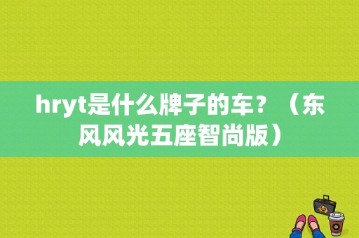 hryt是什么牌子的车？（东风风光五座智尚版）-图1