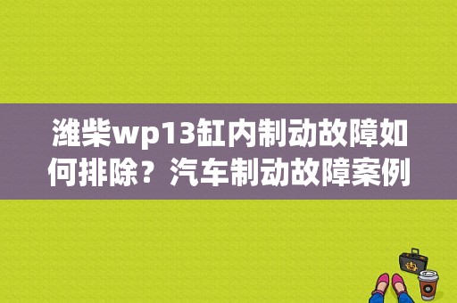 潍柴wp13缸内制动故障如何排除？汽车制动故障案例-图1