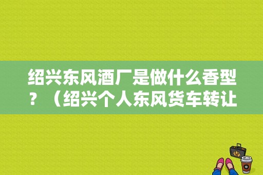 绍兴东风酒厂是做什么香型？（绍兴个人东风货车转让）-图1