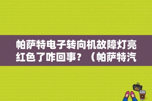 帕萨特电子转向机故障灯亮红色了咋回事？（帕萨特汽车转向机故障）-图1