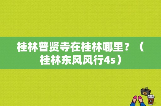 桂林普贤寺在桂林哪里？（桂林东风风行4s）-图1