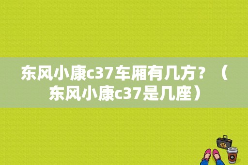 东风小康c37车厢有几方？（东风小康c37是几座）-图1