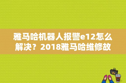 雅马哈机器人报警e12怎么解决？2018雅马哈维修故障-图2