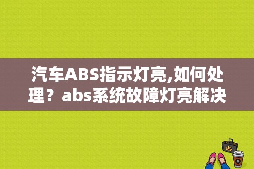 汽车ABS指示灯亮,如何处理？abs系统故障灯亮解决办法-图1