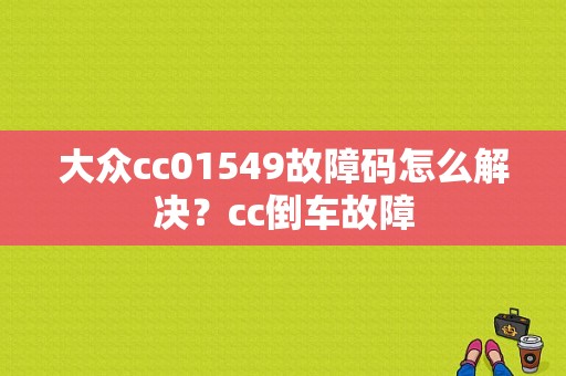 大众cc01549故障码怎么解决？cc倒车故障-图1