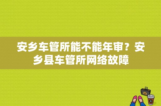 安乡车管所能不能年审？安乡县车管所网络故障-图1