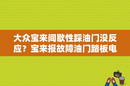 大众宝来间歇性踩油门没反应？宝来报故障油门踏板电压高-图1