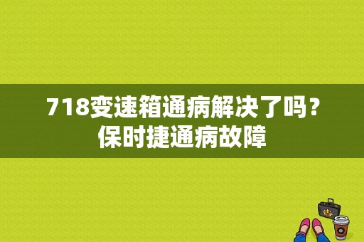 718变速箱通病解决了吗？保时捷通病故障-图1