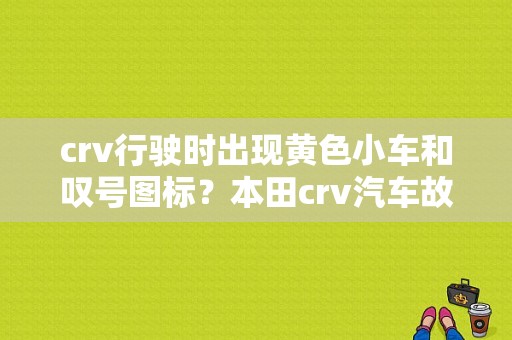 crv行驶时出现黄色小车和叹号图标？本田crv汽车故障图表-图1