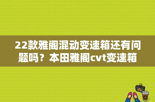 22款雅阁混动变速箱还有问题吗？本田雅阁cvt变速箱故障-图1