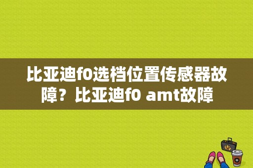 比亚迪f0选档位置传感器故障？比亚迪f0 amt故障-图1
