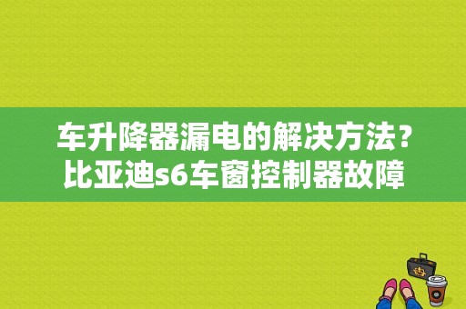 车升降器漏电的解决方法？比亚迪s6车窗控制器故障-图1