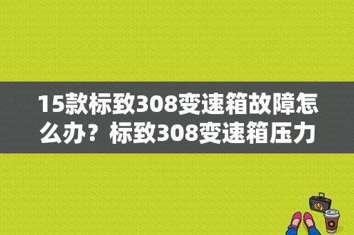 15款标致308变速箱故障怎么办？标致308变速箱压力故障-图1