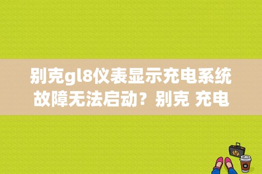别克gl8仪表显示充电系统故障无法启动？别克 充电系统故障-图1