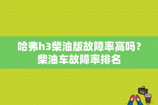 哈弗h3柴油版故障率高吗？柴油车故障率排名-图1