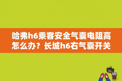 哈弗h6乘客安全气囊电阻高怎么办？长城h6右气囊开关故障-图1