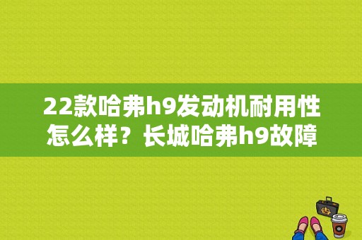 22款哈弗h9发动机耐用性怎么样？长城哈弗h9故障率-图1