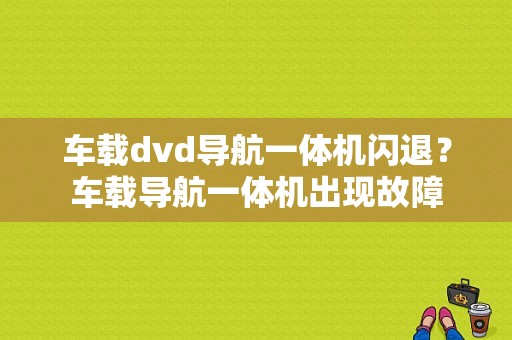 车载dvd导航一体机闪退？车载导航一体机出现故障-图1