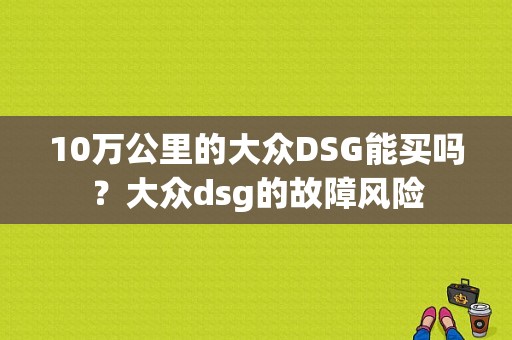 10万公里的大众DSG能买吗？大众dsg的故障风险-图1