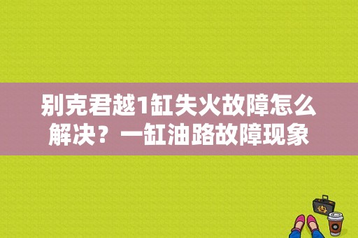 别克君越1缸失火故障怎么解决？一缸油路故障现象-图1
