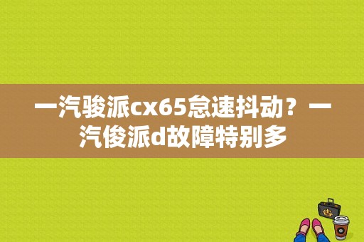 一汽骏派cx65怠速抖动？一汽俊派d故障特别多-图1