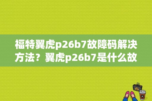 福特翼虎p26b7故障码解决方法？翼虎p26b7是什么故障