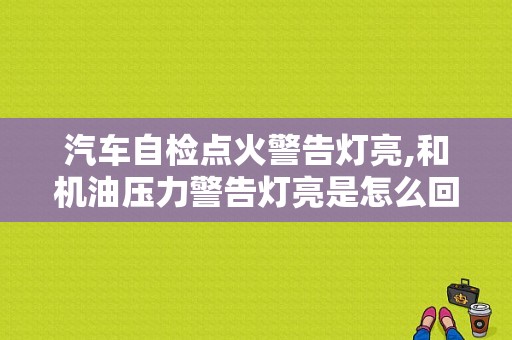 汽车自检点火警告灯亮,和机油压力警告灯亮是怎么回事？发动机故障包括机油不足吗-图1