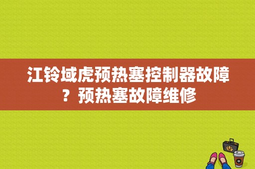 江铃域虎预热塞控制器故障？预热塞故障维修-图1