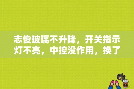 志俊玻璃不升降，开关指示灯不亮，中控没作用，换了舒适控制器也没作用怎么回事？志俊玻璃不能升降了故障-图1