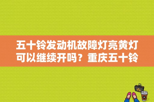 五十铃发动机故障灯亮黄灯可以继续开吗？重庆五十铃故障灯-图1
