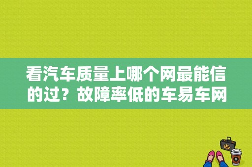 看汽车质量上哪个网最能信的过？故障率低的车易车网-图1