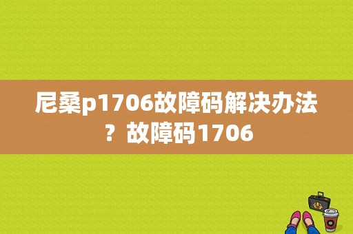 尼桑p1706故障码解决办法？故障码1706